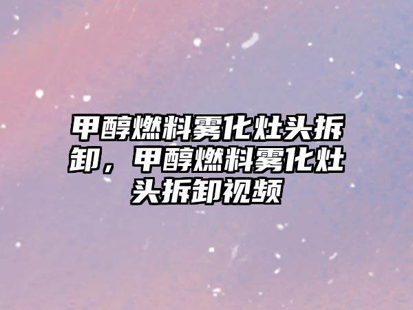 甲醇燃料霧化灶頭拆卸，甲醇燃料霧化灶頭拆卸視頻