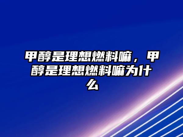 甲醇是理想燃料嘛，甲醇是理想燃料嘛為什么