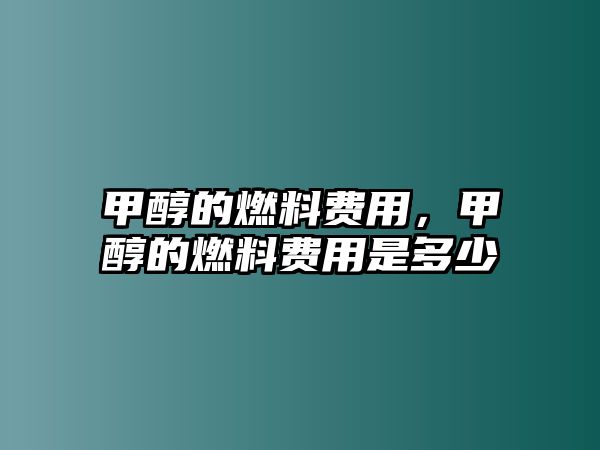 甲醇的燃料費(fèi)用，甲醇的燃料費(fèi)用是多少