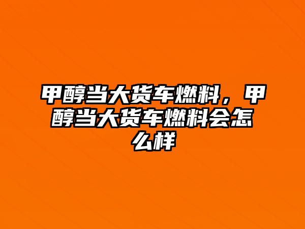 甲醇當(dāng)大貨車燃料，甲醇當(dāng)大貨車燃料會怎么樣