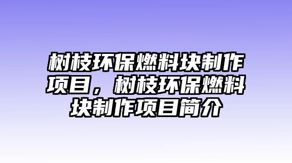 樹(shù)枝環(huán)保燃料塊制作項(xiàng)目，樹(shù)枝環(huán)保燃料塊制作項(xiàng)目簡(jiǎn)介