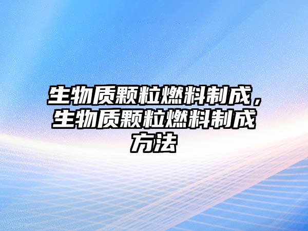 生物質(zhì)顆粒燃料制成，生物質(zhì)顆粒燃料制成方法