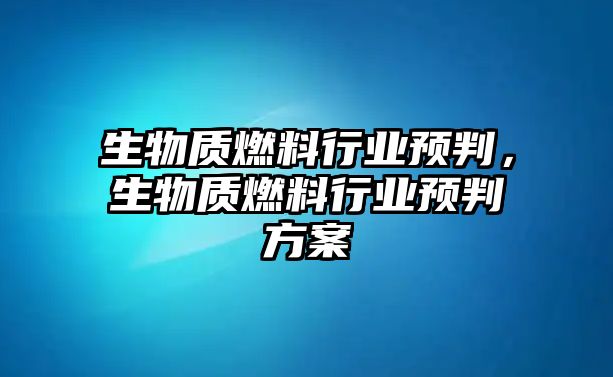 生物質(zhì)燃料行業(yè)預(yù)判，生物質(zhì)燃料行業(yè)預(yù)判方案