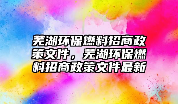 蕪湖環(huán)保燃料招商政策文件，蕪湖環(huán)保燃料招商政策文件最新