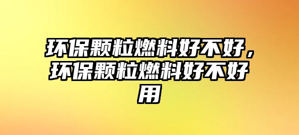 環(huán)保顆粒燃料好不好，環(huán)保顆粒燃料好不好用