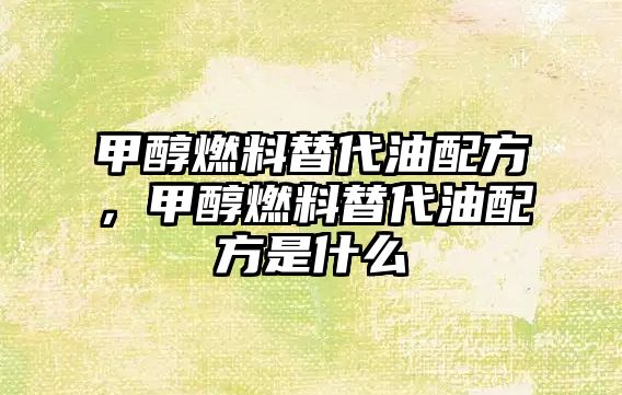 甲醇燃料替代油配方，甲醇燃料替代油配方是什么