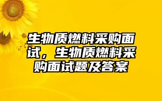 生物質(zhì)燃料采購面試，生物質(zhì)燃料采購面試題及答案