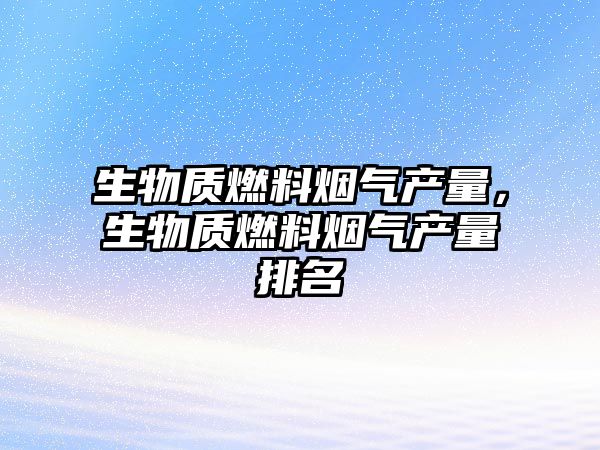 生物質燃料煙氣產量，生物質燃料煙氣產量排名