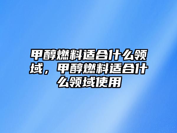 甲醇燃料適合什么領(lǐng)域，甲醇燃料適合什么領(lǐng)域使用