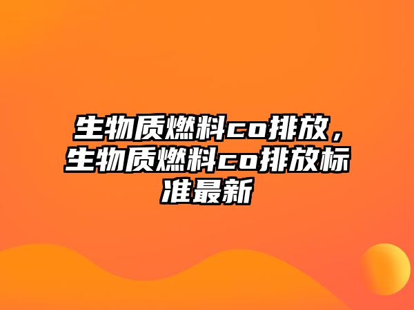 生物質(zhì)燃料co排放，生物質(zhì)燃料co排放標(biāo)準(zhǔn)最新