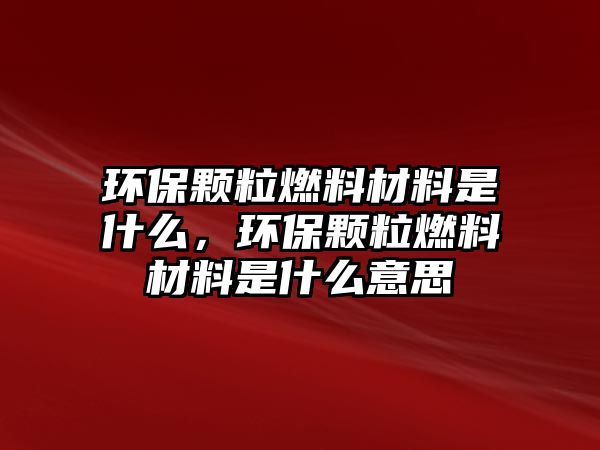 環(huán)保顆粒燃料材料是什么，環(huán)保顆粒燃料材料是什么意思