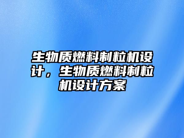 生物質(zhì)燃料制粒機(jī)設(shè)計，生物質(zhì)燃料制粒機(jī)設(shè)計方案