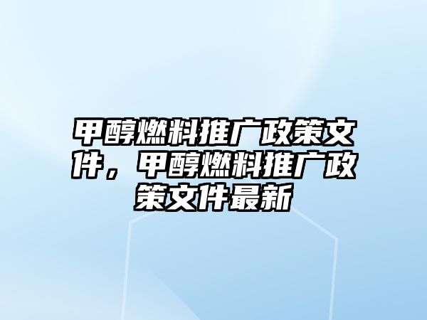 甲醇燃料推廣政策文件，甲醇燃料推廣政策文件最新