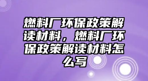 燃料廠環(huán)保政策解讀材料，燃料廠環(huán)保政策解讀材料怎么寫