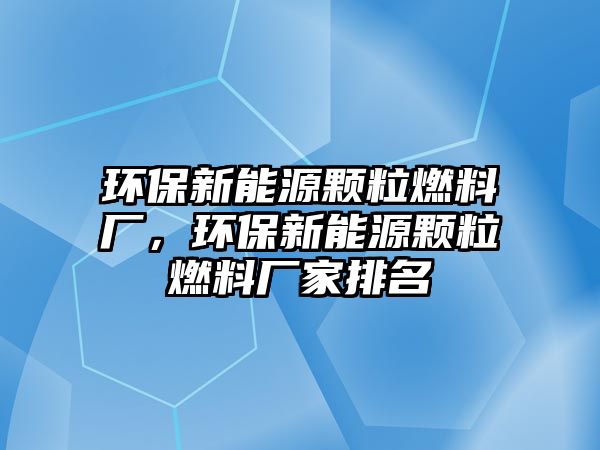 環(huán)保新能源顆粒燃料廠，環(huán)保新能源顆粒燃料廠家排名