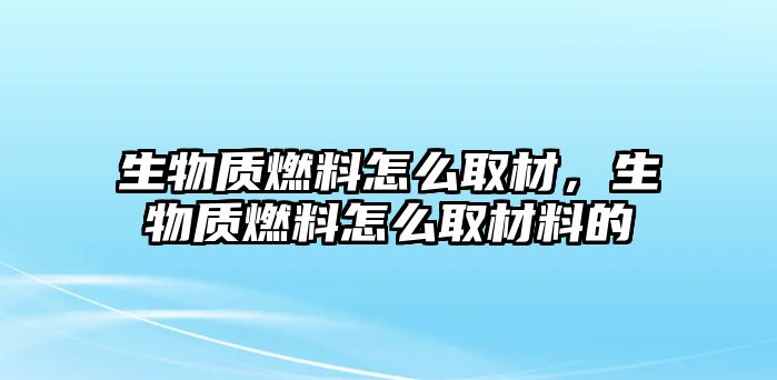 生物質(zhì)燃料怎么取材，生物質(zhì)燃料怎么取材料的