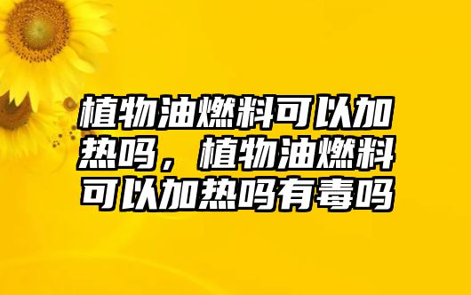 植物油燃料可以加熱嗎，植物油燃料可以加熱嗎有毒嗎