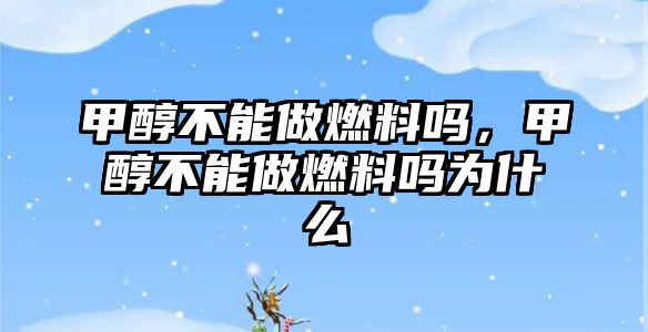 甲醇不能做燃料嗎，甲醇不能做燃料嗎為什么