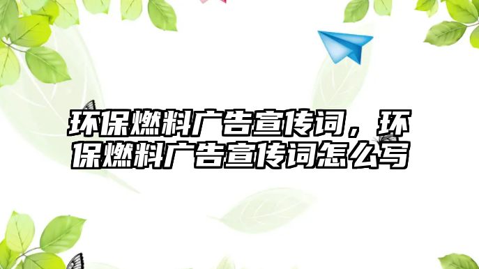 環(huán)保燃料廣告宣傳詞，環(huán)保燃料廣告宣傳詞怎么寫