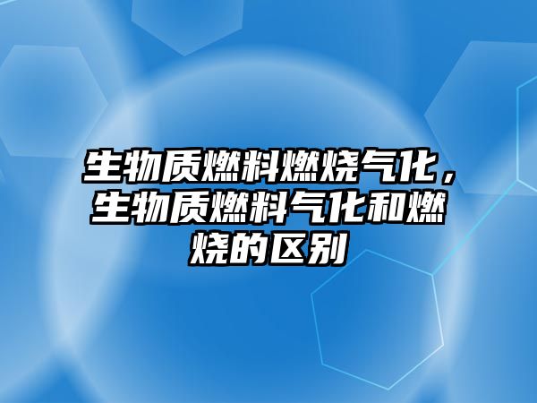 生物質燃料燃燒氣化，生物質燃料氣化和燃燒的區(qū)別