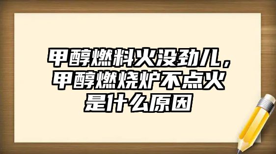 甲醇燃料火沒勁兒，甲醇燃燒爐不點火是什么原因