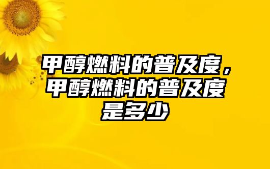 甲醇燃料的普及度，甲醇燃料的普及度是多少