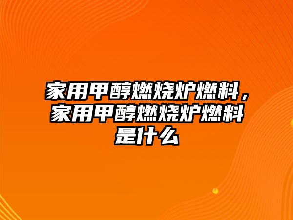 家用甲醇燃燒爐燃料，家用甲醇燃燒爐燃料是什么