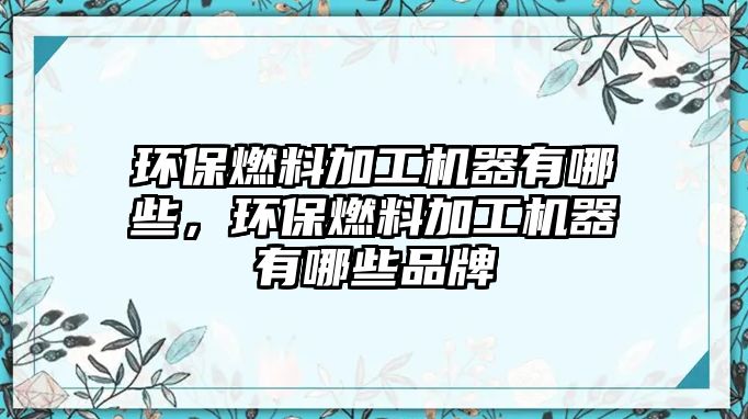 環(huán)保燃料加工機(jī)器有哪些，環(huán)保燃料加工機(jī)器有哪些品牌