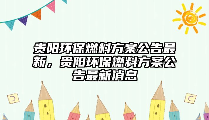 貴陽環(huán)保燃料方案公告最新，貴陽環(huán)保燃料方案公告最新消息