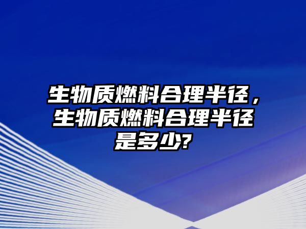 生物質(zhì)燃料合理半徑，生物質(zhì)燃料合理半徑是多少?