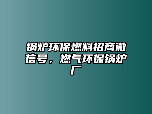 鍋爐環(huán)保燃料招商微信號(hào)，燃?xì)猸h(huán)保鍋爐廠