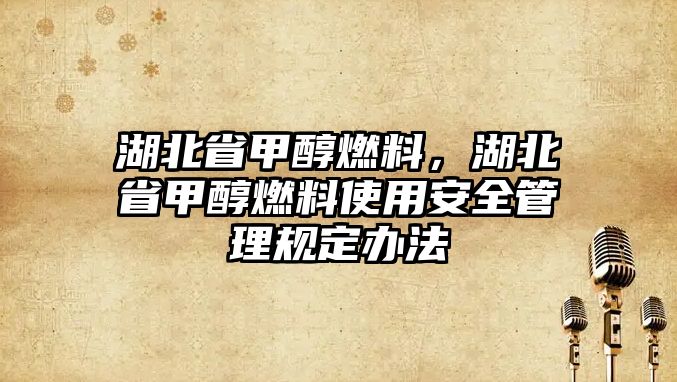 湖北省甲醇燃料，湖北省甲醇燃料使用安全管理規(guī)定辦法