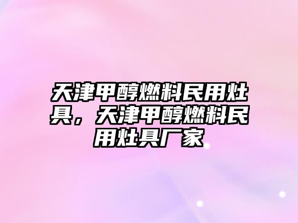 天津甲醇燃料民用灶具，天津甲醇燃料民用灶具廠家