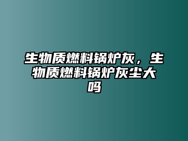 生物質(zhì)燃料鍋爐灰，生物質(zhì)燃料鍋爐灰塵大嗎