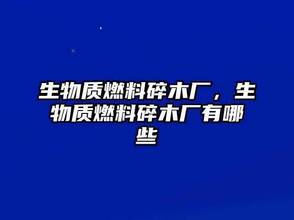 生物質(zhì)燃料碎木廠，生物質(zhì)燃料碎木廠有哪些