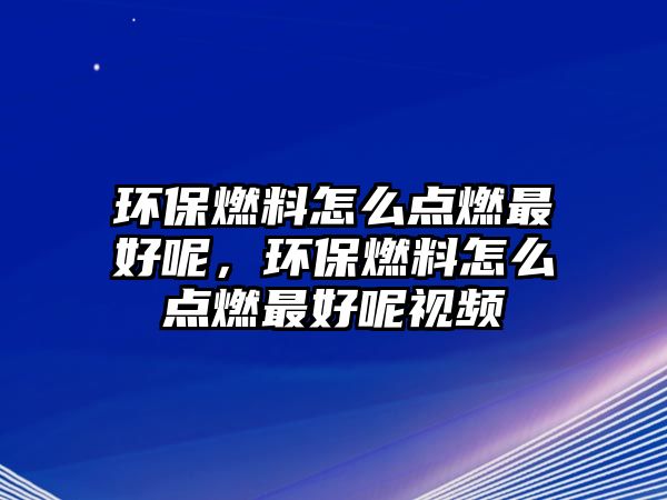 環(huán)保燃料怎么點燃最好呢，環(huán)保燃料怎么點燃最好呢視頻