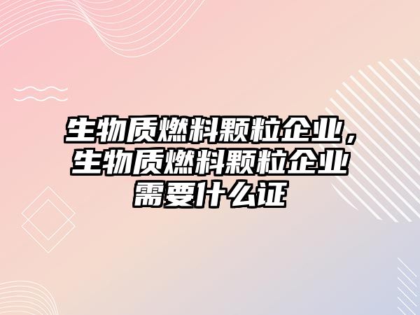 生物質燃料顆粒企業(yè)，生物質燃料顆粒企業(yè)需要什么證