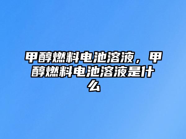 甲醇燃料電池溶液，甲醇燃料電池溶液是什么