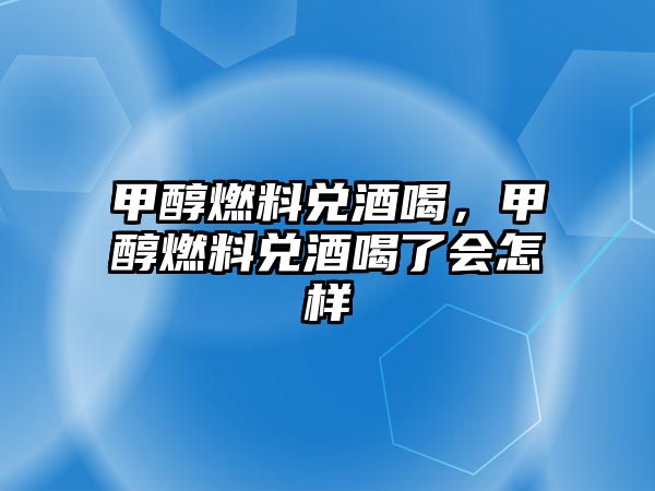 甲醇燃料兌酒喝，甲醇燃料兌酒喝了會(huì)怎樣