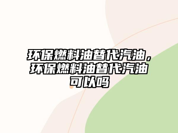 環(huán)保燃料油替代汽油，環(huán)保燃料油替代汽油可以嗎