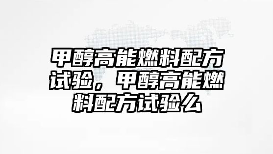 甲醇高能燃料配方試驗(yàn)，甲醇高能燃料配方試驗(yàn)么