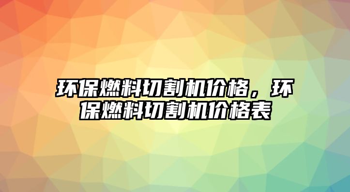 環(huán)保燃料切割機(jī)價格，環(huán)保燃料切割機(jī)價格表