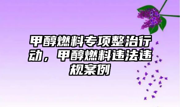 甲醇燃料專項整治行動，甲醇燃料違法違規(guī)案例