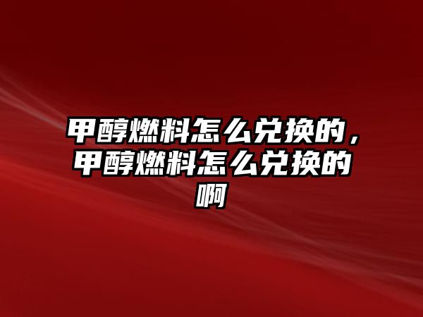 甲醇燃料怎么兌換的，甲醇燃料怎么兌換的啊