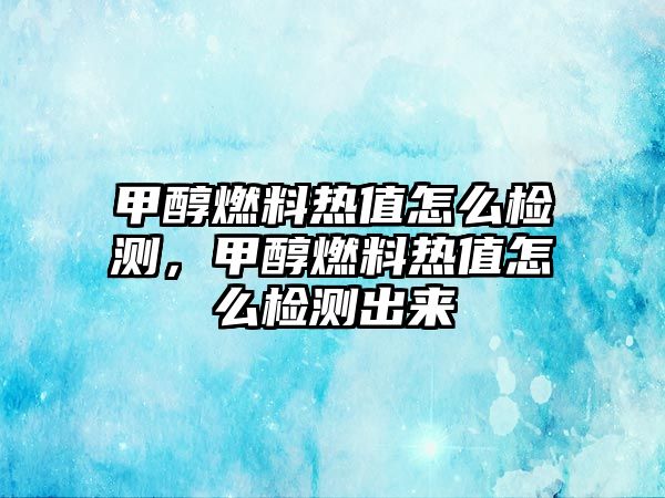 甲醇燃料熱值怎么檢測(cè)，甲醇燃料熱值怎么檢測(cè)出來