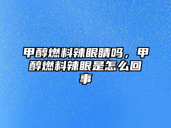 甲醇燃料辣眼睛嗎，甲醇燃料辣眼是怎么回事