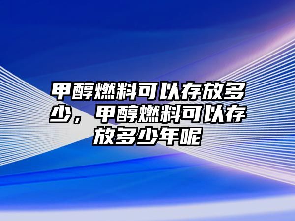 甲醇燃料可以存放多少，甲醇燃料可以存放多少年呢