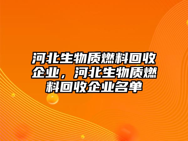 河北生物質(zhì)燃料回收企業(yè)，河北生物質(zhì)燃料回收企業(yè)名單