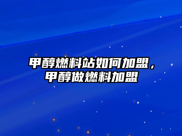 甲醇燃料站如何加盟，甲醇做燃料加盟