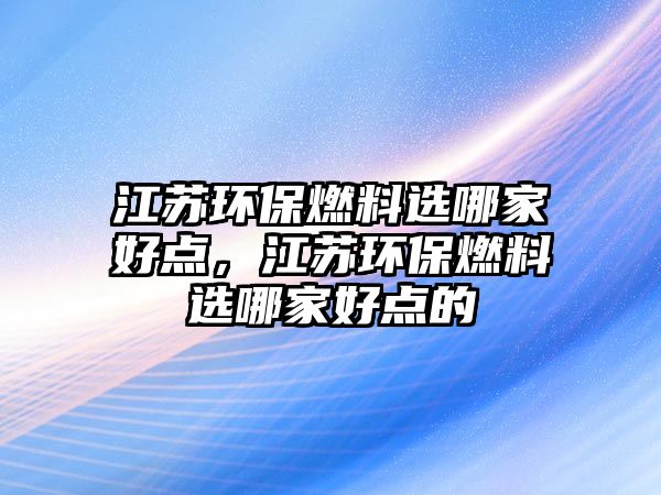 江蘇環(huán)保燃料選哪家好點，江蘇環(huán)保燃料選哪家好點的